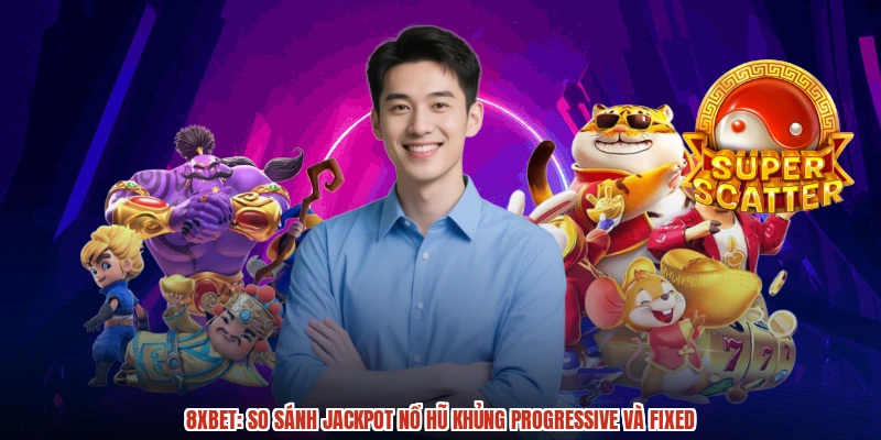 8XBET: So Sánh Jackpot Nổ Hũ Khủng Progressive Và Fixed