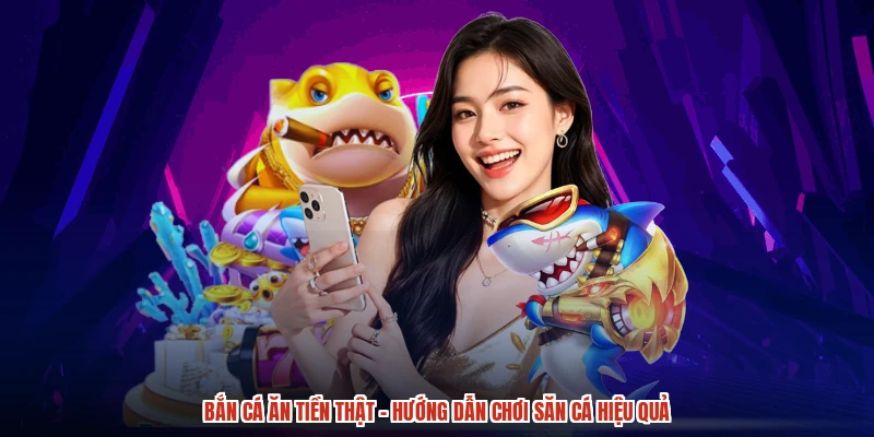 Bắn Cá Ăn Tiền Thật - Hướng Dẫn Chơi Săn Cá Hiệu Quả