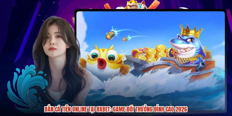 Bắn Cá Tiên Online Tại 8XBET: Game Đổi Thưởng Đỉnh Cao 2026