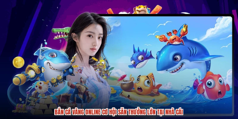 Bắn Cá Vàng Online Cơ Hội Săn Thưởng Lớn Tại Nhà Cái