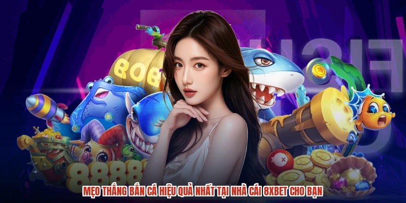 Mẹo Thắng Bắn Cá Hiệu Quả Nhất Tại Nhà Cái 8XBET Cho Bạn
