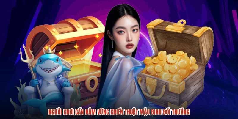 Người chơi cần nắm vững chiến thuật mậu binh đổi thưởng