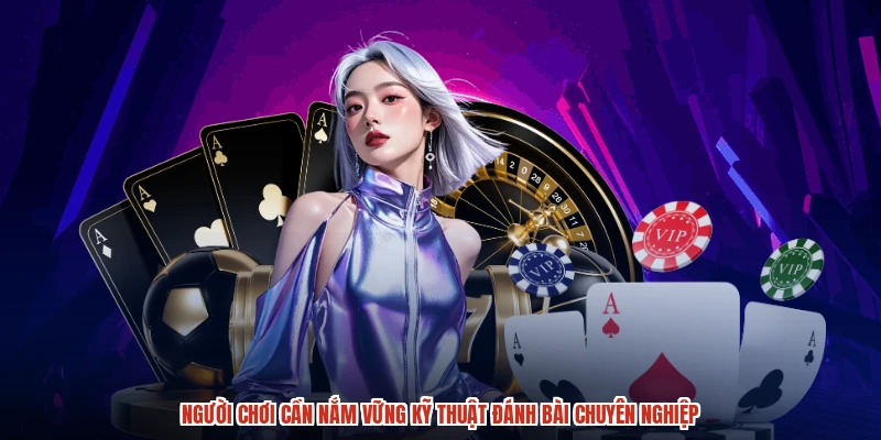 Người chơi cần nắm vững kỹ thuật đánh bài chuyên nghiệp