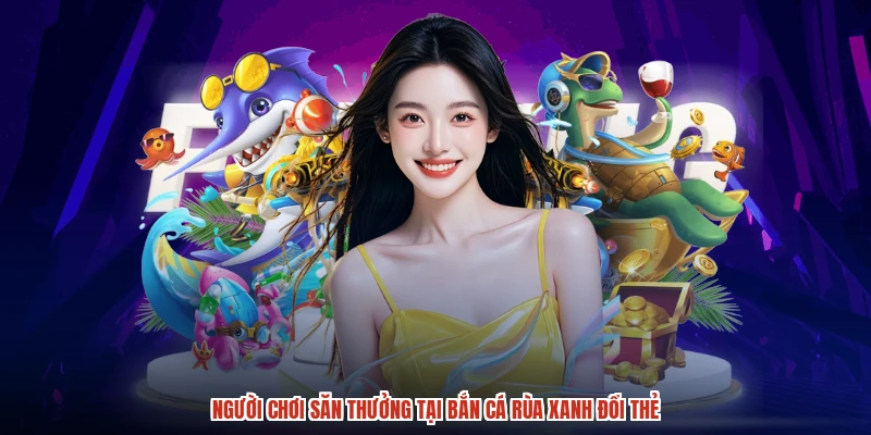 Người chơi săn thưởng tại bắn cá rùa xanh đổi thẻ